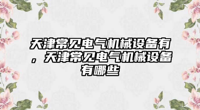 天津常見電氣機械設備有，天津常見電氣機械設備有哪些