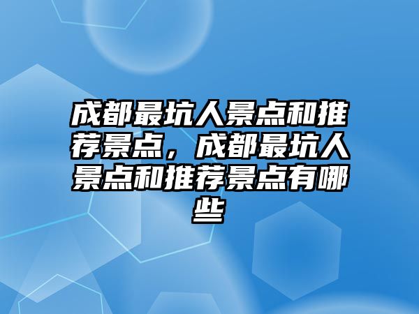 成都最坑人景點(diǎn)和推薦景點(diǎn)，成都最坑人景點(diǎn)和推薦景點(diǎn)有哪些