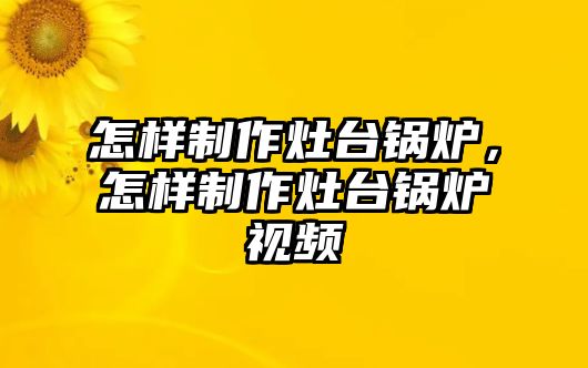 怎樣制作灶臺鍋爐，怎樣制作灶臺鍋爐視頻