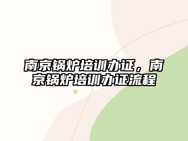 南京鍋爐培訓(xùn)辦證，南京鍋爐培訓(xùn)辦證流程