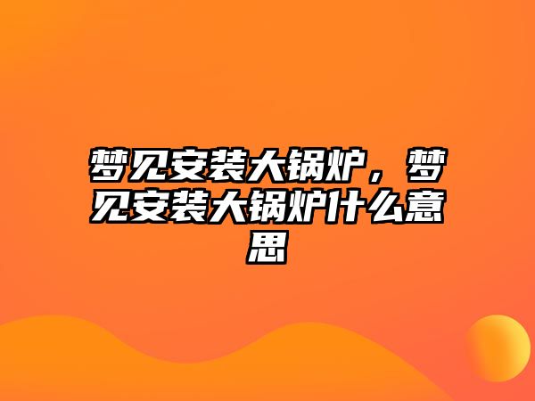 夢見安裝大鍋爐，夢見安裝大鍋爐什么意思