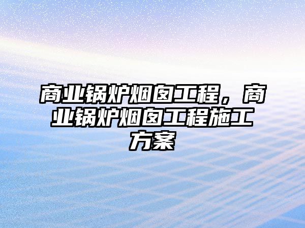 商業(yè)鍋爐煙囪工程，商業(yè)鍋爐煙囪工程施工方案