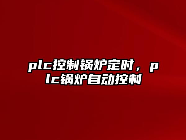 plc控制鍋爐定時(shí)，plc鍋爐自動(dòng)控制