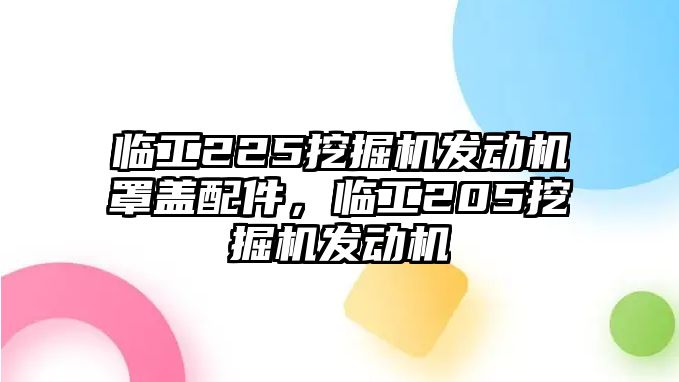 臨工225挖掘機(jī)發(fā)動(dòng)機(jī)罩蓋配件，臨工205挖掘機(jī)發(fā)動(dòng)機(jī)