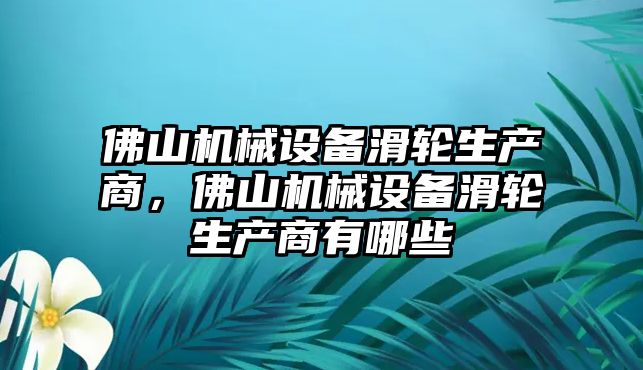 佛山機(jī)械設(shè)備滑輪生產(chǎn)商，佛山機(jī)械設(shè)備滑輪生產(chǎn)商有哪些