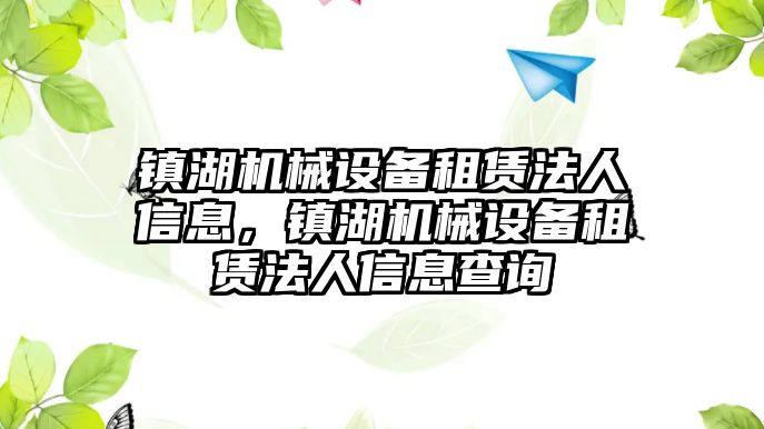 鎮(zhèn)湖機械設備租賃法人信息，鎮(zhèn)湖機械設備租賃法人信息查詢