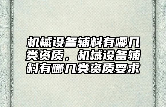 機械設備輔料有哪幾類資質，機械設備輔料有哪幾類資質要求