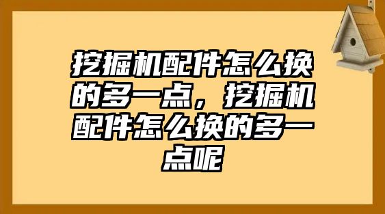 挖掘機(jī)配件怎么換的多一點，挖掘機(jī)配件怎么換的多一點呢