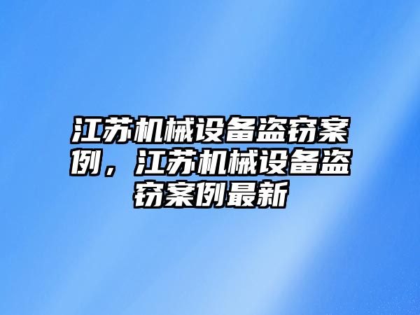 江蘇機械設(shè)備盜竊案例，江蘇機械設(shè)備盜竊案例最新