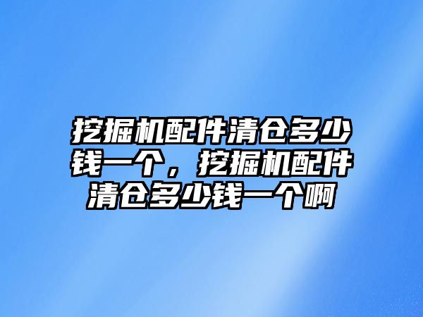 挖掘機配件清倉多少錢一個，挖掘機配件清倉多少錢一個啊