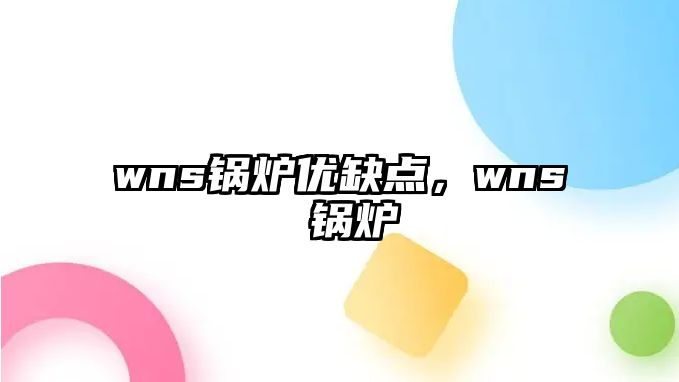 wns鍋爐優(yōu)缺點(diǎn)，wns 鍋爐