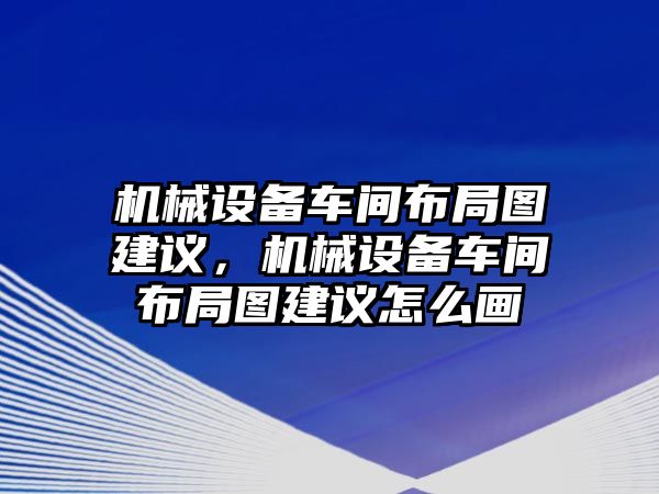 機(jī)械設(shè)備車間布局圖建議，機(jī)械設(shè)備車間布局圖建議怎么畫