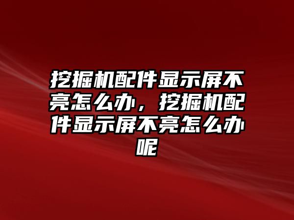 挖掘機配件顯示屏不亮怎么辦，挖掘機配件顯示屏不亮怎么辦呢