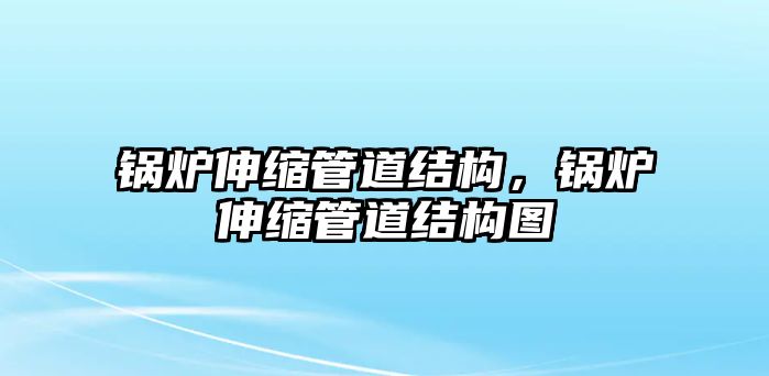 鍋爐伸縮管道結(jié)構(gòu)，鍋爐伸縮管道結(jié)構(gòu)圖