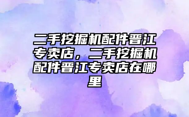 二手挖掘機(jī)配件晉江專賣店，二手挖掘機(jī)配件晉江專賣店在哪里