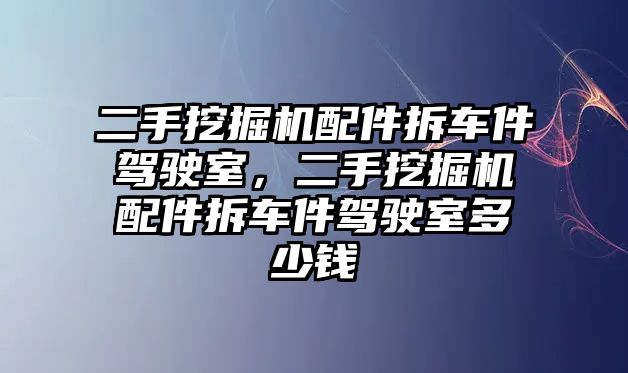 二手挖掘機配件拆車件駕駛室，二手挖掘機配件拆車件駕駛室多少錢