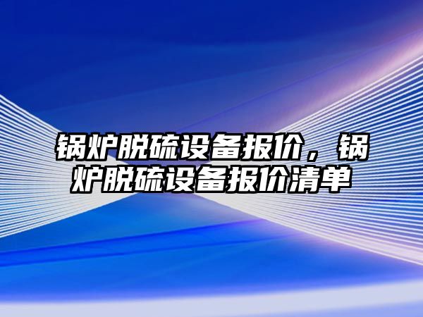 鍋爐脫硫設(shè)備報價，鍋爐脫硫設(shè)備報價清單