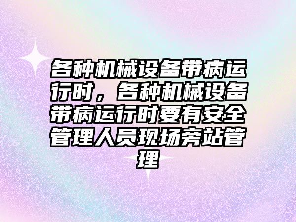 各種機(jī)械設(shè)備帶病運(yùn)行時(shí)，各種機(jī)械設(shè)備帶病運(yùn)行時(shí)要有安全管理人員現(xiàn)場(chǎng)旁站管理