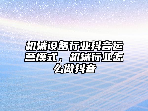 機械設備行業(yè)抖音運營模式，機械行業(yè)怎么做抖音