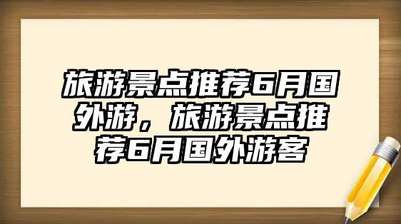 旅游景點(diǎn)推薦6月國(guó)外游，旅游景點(diǎn)推薦6月國(guó)外游客