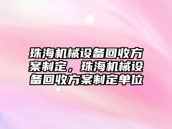 珠海機械設(shè)備回收方案制定，珠海機械設(shè)備回收方案制定單位