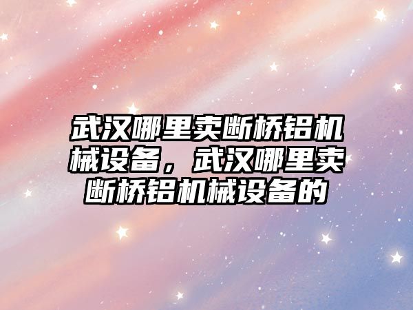 武漢哪里賣斷橋鋁機(jī)械設(shè)備，武漢哪里賣斷橋鋁機(jī)械設(shè)備的