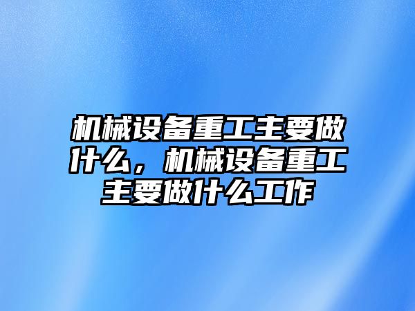 機(jī)械設(shè)備重工主要做什么，機(jī)械設(shè)備重工主要做什么工作