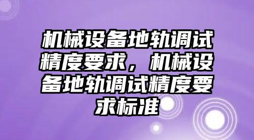 機械設(shè)備地軌調(diào)試精度要求，機械設(shè)備地軌調(diào)試精度要求標(biāo)準(zhǔn)