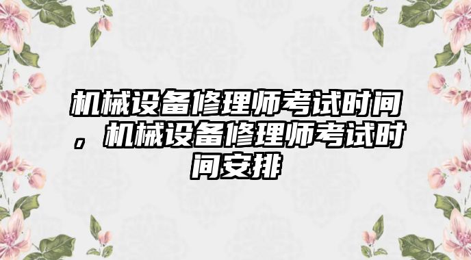 機(jī)械設(shè)備修理師考試時(shí)間，機(jī)械設(shè)備修理師考試時(shí)間安排