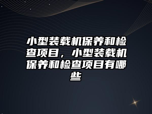 小型裝載機保養(yǎng)和檢查項目，小型裝載機保養(yǎng)和檢查項目有哪些