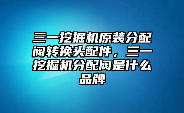 三一挖掘機(jī)原裝分配閥轉(zhuǎn)換頭配件，三一挖掘機(jī)分配閥是什么品牌