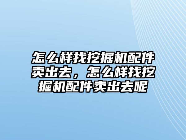 怎么樣找挖掘機(jī)配件賣出去，怎么樣找挖掘機(jī)配件賣出去呢