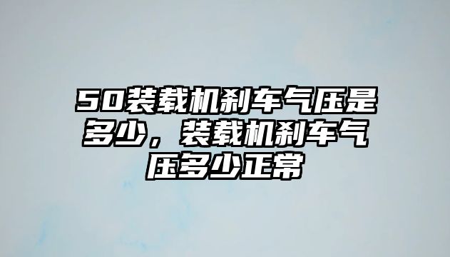 50裝載機剎車氣壓是多少，裝載機剎車氣壓多少正常