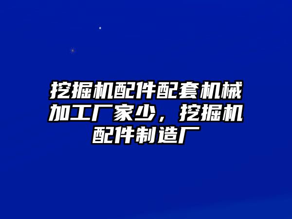 挖掘機(jī)配件配套機(jī)械加工廠家少，挖掘機(jī)配件制造廠