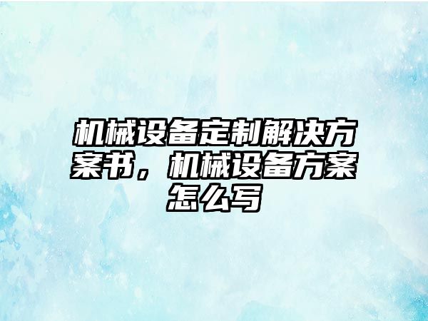 機械設(shè)備定制解決方案書，機械設(shè)備方案怎么寫