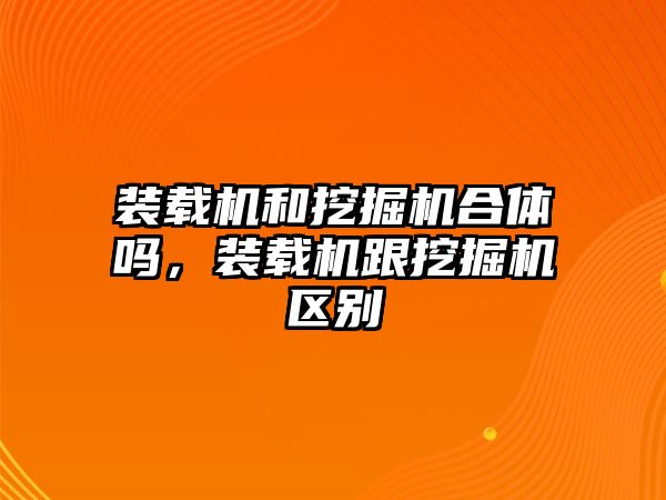 裝載機和挖掘機合體嗎，裝載機跟挖掘機區(qū)別