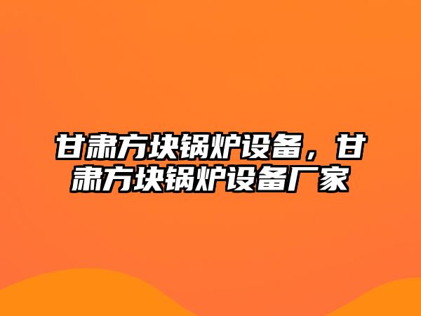 甘肅方塊鍋爐設(shè)備，甘肅方塊鍋爐設(shè)備廠家