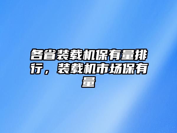 各省裝載機(jī)保有量排行，裝載機(jī)市場(chǎng)保有量