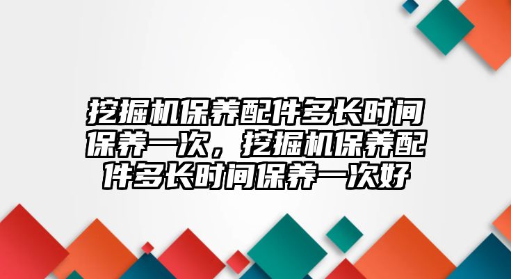 挖掘機(jī)保養(yǎng)配件多長時(shí)間保養(yǎng)一次，挖掘機(jī)保養(yǎng)配件多長時(shí)間保養(yǎng)一次好