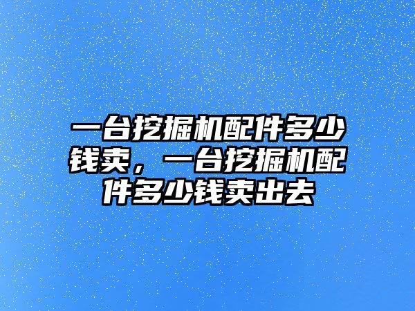 一臺(tái)挖掘機(jī)配件多少錢賣，一臺(tái)挖掘機(jī)配件多少錢賣出去