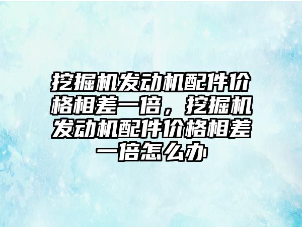 挖掘機發(fā)動機配件價格相差一倍，挖掘機發(fā)動機配件價格相差一倍怎么辦