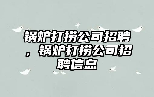 鍋爐打撈公司招聘，鍋爐打撈公司招聘信息