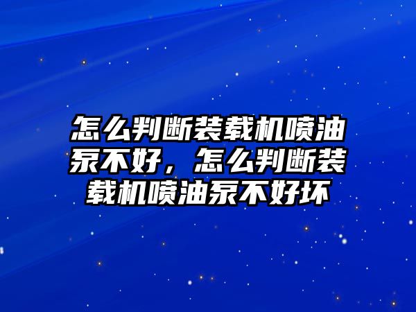 怎么判斷裝載機(jī)噴油泵不好，怎么判斷裝載機(jī)噴油泵不好壞