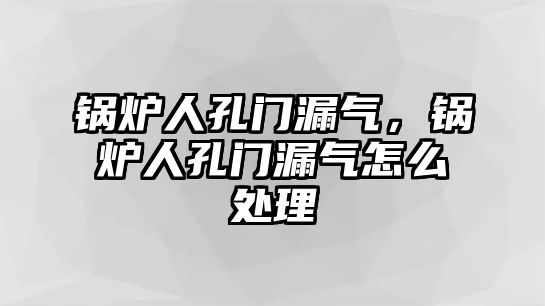 鍋爐人孔門(mén)漏氣，鍋爐人孔門(mén)漏氣怎么處理