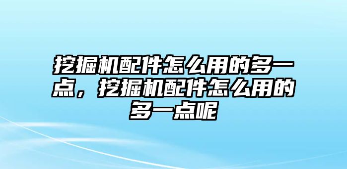 挖掘機配件怎么用的多一點，挖掘機配件怎么用的多一點呢