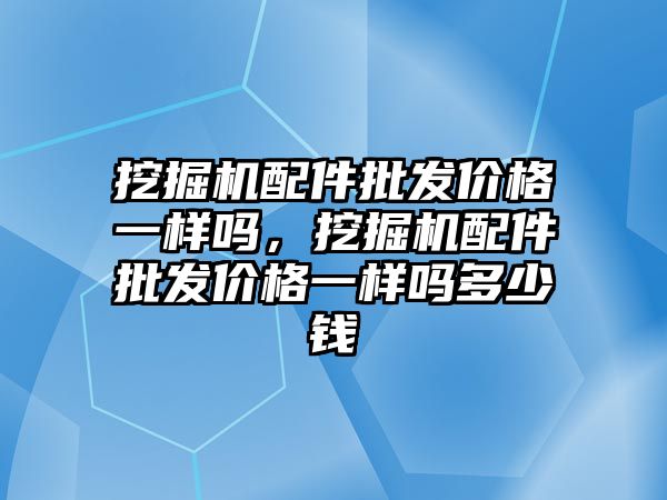 挖掘機配件批發(fā)價格一樣嗎，挖掘機配件批發(fā)價格一樣嗎多少錢