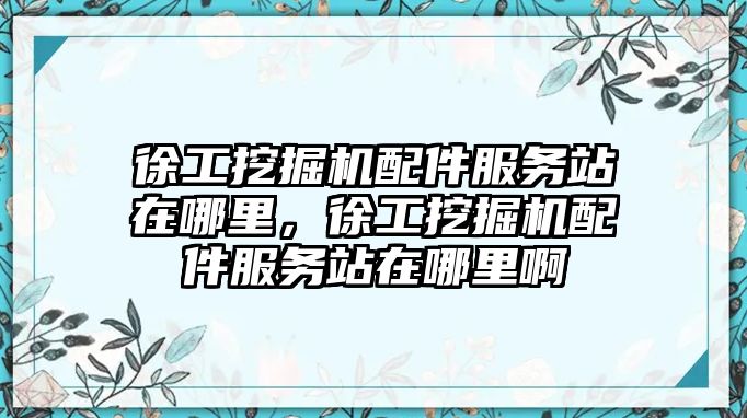 徐工挖掘機配件服務站在哪里，徐工挖掘機配件服務站在哪里啊