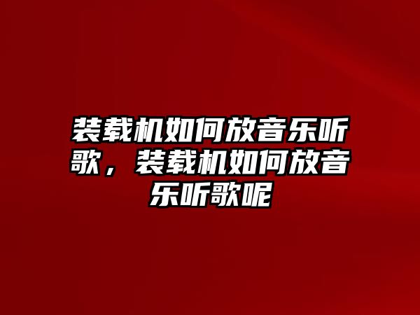 裝載機如何放音樂聽歌，裝載機如何放音樂聽歌呢