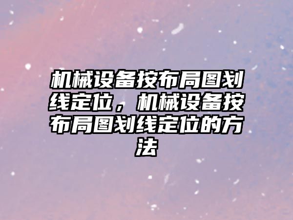 機械設(shè)備按布局圖劃線定位，機械設(shè)備按布局圖劃線定位的方法