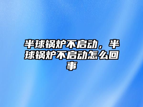 半球鍋爐不啟動，半球鍋爐不啟動怎么回事